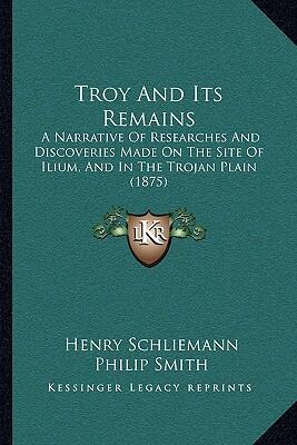 Troy and Its Remains: A Narrative of Researches and Discoveries Made on the Site of Ilium and in the Trojan Plain
