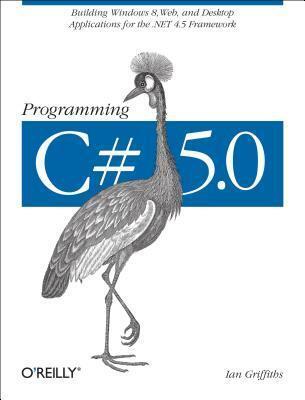 Programming C# 5.0: Building Windows 8, Web, and Desktop Applications for the .Net 4.5 Framework
