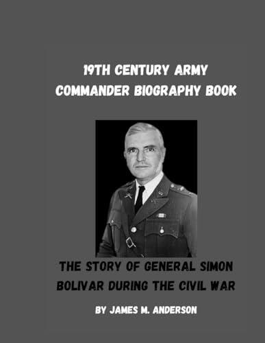 19th Century Army Commander Biography Book: The Story of General Simon Bolivar During the Civil War