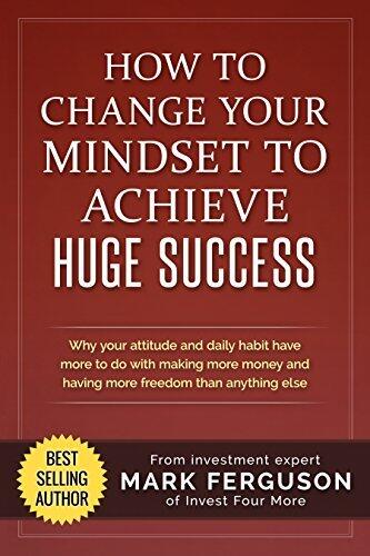 How to Change Your Mindset to Achieve Huge Success: Why your attitude and daily habits have more to do with making more money and having more freedom than ...