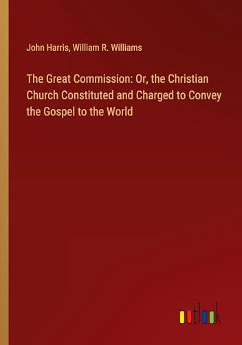 The Great Commission: Or, the Christian Church Constituted and Charged to Convey the Gospel to the World