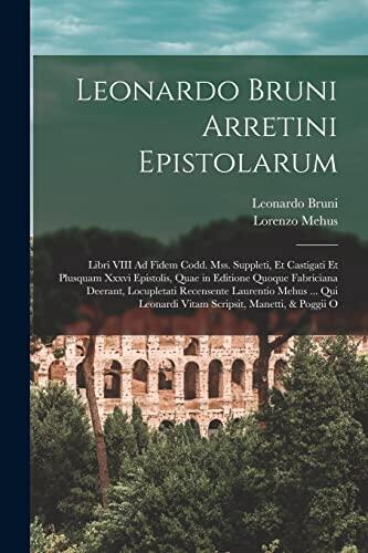 Leonardo Bruni Arretini Epistolarum: Libri VIII Ad Fidem Codd. Mss. Suppleti, Et Castigati Et Plusquam Xxxvi Epistolis, Quae in Editione Quoque ... Manetti, & Poggii O