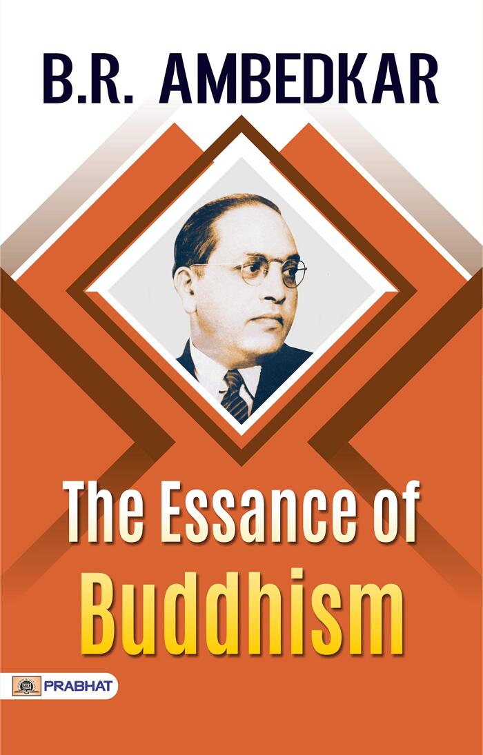 The Essence Of Buddhism by Dr. Ambedkar: Dr. Babasaheb Ambedkar Explores the Teachings of Buddhism by Dr. Babasaheb Ambedkar