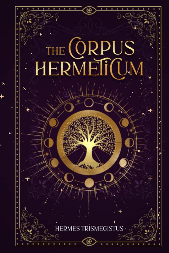 The Corpus Hermeticum: Hermes Trismegistus Books Complete: Unveiling the Secret Teachings of All Ages, Exploring the Hermetica's Alchemy, Metaphysics, and Spiritual Transformation
