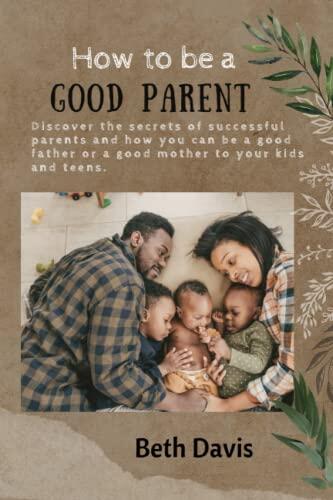 HOW TO BE A GOOD PARENT: Discover the secrets of successful parents and how you can be a good father or a good mother to your kids and teens.