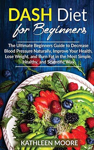 Dash Diet: The Ultimate Beginners Guide for Decrease Blood Pressure Naturally, Improve Your Health, Lose Weight, Burn Fat in the Most Simple Healthy and Scientific Ways