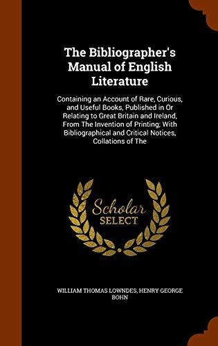 The Bibliographer's Manual of English Literature: Containing an Account of Rare, Curious, and Useful Books, Published in Or Relating to Great Britain ... and Critical Notices, Collations of The