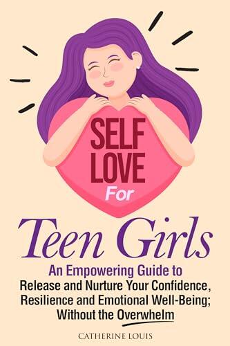 Self-Love for Teen Girls: An Empowering Guide to Release and Sustain Your Confidence, Resilience, and Emotional Well-Being Without the Overwhelm