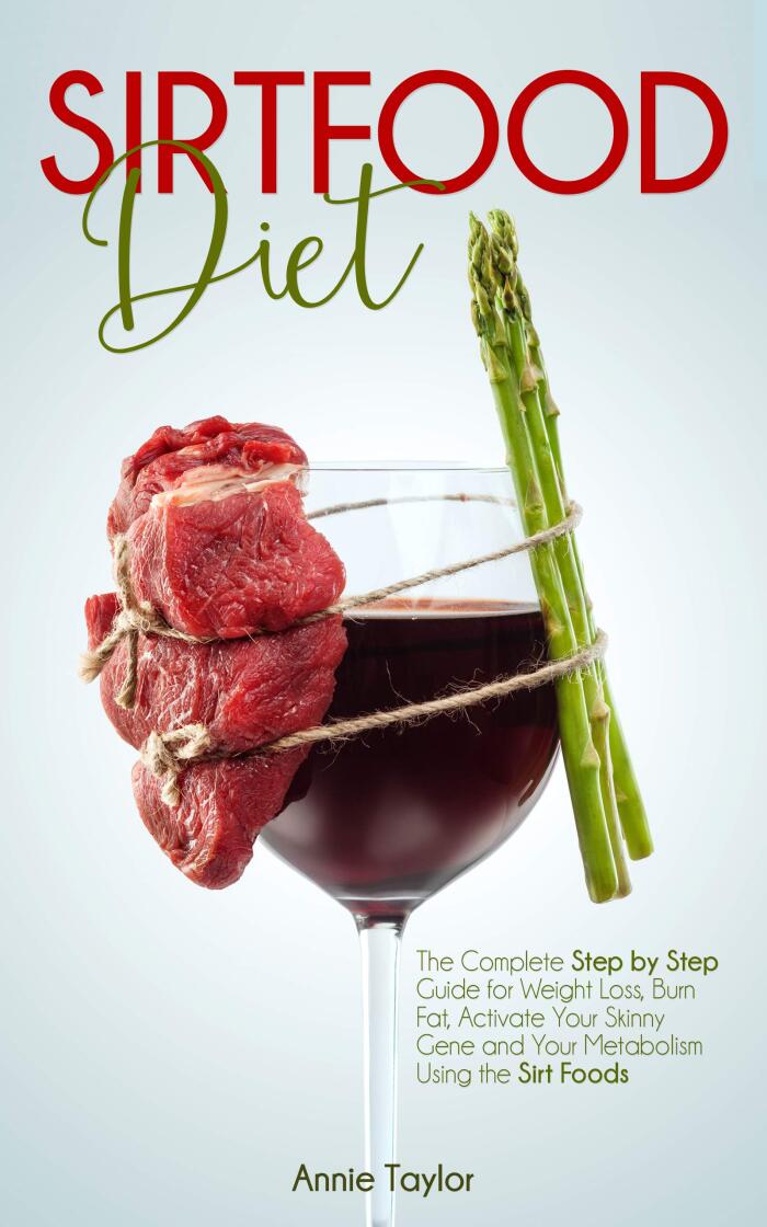 Sirtfood Diet: The Complete Step by Step Guide for Weight Loss, Burn Fat, Activate Your Skinny Gene and Your Metabolism Using the Sirt Foods