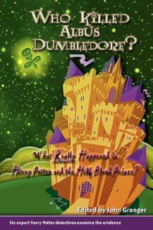 Who Killed Albus Dumbledore?: What Really Happened in Harry Potter and the Half-Blood Prince? Six Expert Harry Potter Detectives Examine the Evidence.
