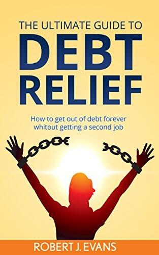 The Ultimate Guide to Debt Relief: How to get out of debt forever without getting a second job