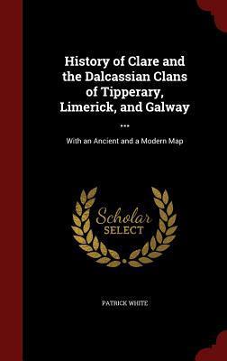 History of Clare and the Dalcassian Clans of Tipperary, Limerick, and Galway ...: With an Ancient and a Modern Map