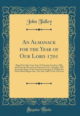 An Almanack for the Year of Our Lord 1701: Being First After Leap-Year, Et from the Creation, 5650, and from the Discovery of America by Chr. ... the Third (Which Began Febr. the 13th, 1688