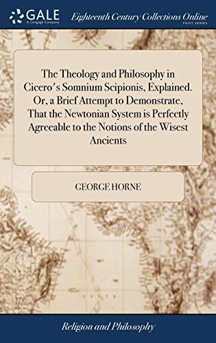 The Theology and Philosophy in Cicero's Somnium Scipionis, Explained. Or, a Brief Attempt to Demonstrate, That the Newtonian System is Perfectly Agreeable to the Notions of the Wisest Ancients