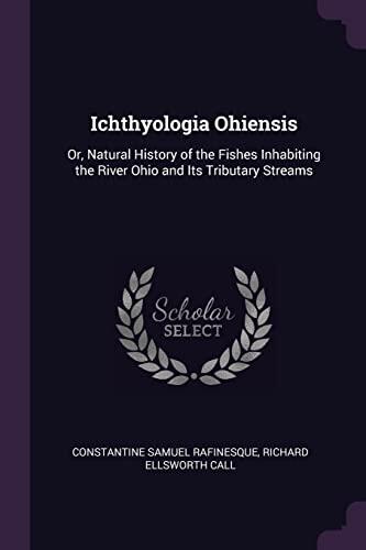 Ichthyologia Ohiensis: Or, Natural History of the Fishes Inhabiting the River Ohio and Its Tributary Streams