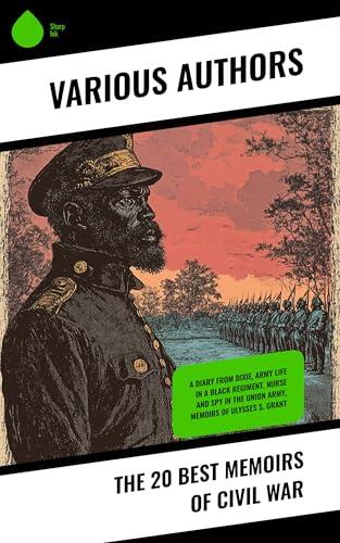 The 20 Best Memoirs of Civil War: A Diary from Dixie, Army Life in a Black Regiment, Nurse and Spy in the Union Army, Memoirs of Ulysses S. Grant