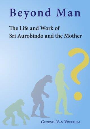 Beyond Man - The Life and Work of Sri Aurobindo and the Mother