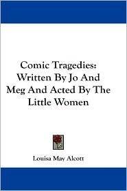 Comic Tragedies Written by 'Jo' and 'Meg' and Acted by The 'Little Women'