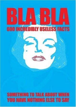 BLA BLA 600 Incredibly Useless Facts: Something to Talk About When You Have Nothing Else To Say