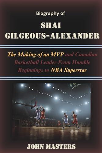 Biography of Shai Gilgeous-Alexander: The Making of an MVP and Canadian Basketball Leader From Humble Beginnings to NBA Superstar