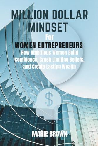 Million Dollar Mindset for Women Entrepreneurs: How Ambitious Women Build Confidence, Crush Limiting Beliefs, and Create Lasting Wealth
