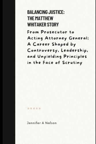 Balancing Justice: The Matthew Whitaker Story: From Prosecutor to Acting Attorney General; A Career Shaped by Controversy, Leadership, and Unyielding ... Chronicles of Trump's 2024 Leadership