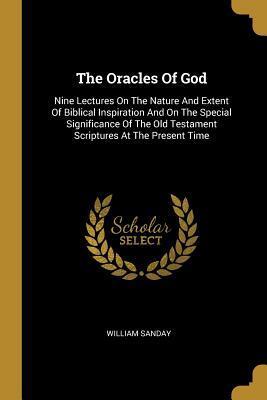 The Oracles Of God: Nine Lectures On The Nature And Extent Of Biblical Inspiration And On The Special Significance Of The Old Testament Scriptures At The Present Time