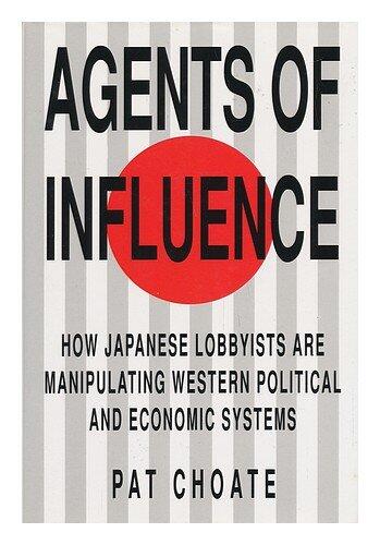 Agents of Influence : How Japan's Lobbyists in the United States Are Manipulating Western Political and Economic Systems / Pat Choate