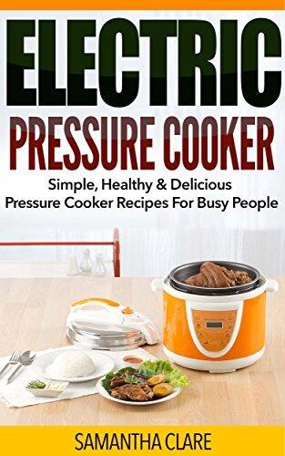 Pressure Cooker: Electric Pressure Cooker – Simple, Healthy & Delicious Pressure Cooker Recipes For Busy People