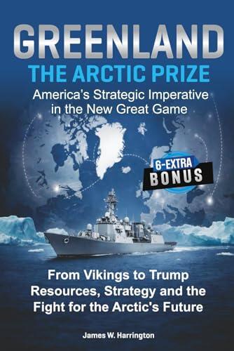 GREENLAND: THE ARCTIC PRIZE. America's Strategic Imperative in the New Great Game: From Vikings to Trump: Resources, Strategy and the Fight for the Arctic's Future