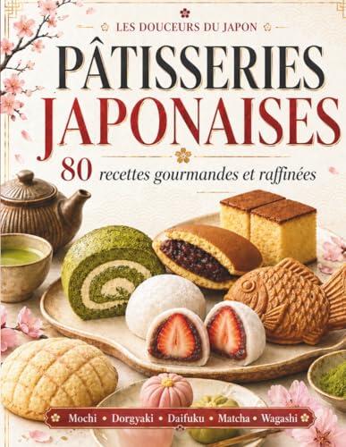 Recettes Pâtisseries Japonaises: 80 recettes gourmandes et raffinées pour découvrir les douceurs du Japon : mochi, dorayaki, daifuku, matcha, wagashi et desserts maison