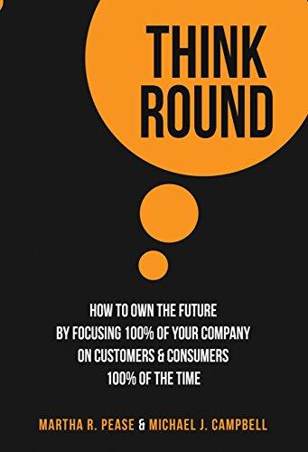 Think Round: How to Own the Future by Focusing 100% of Your Company on Customers and Consumers 100% of the Time