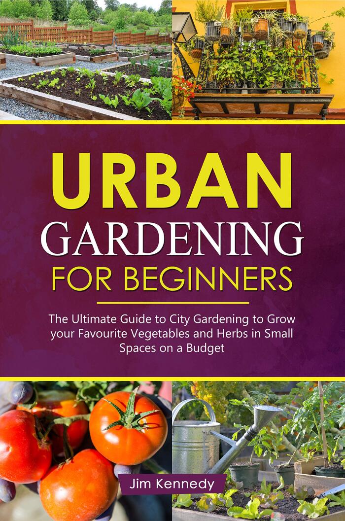 Urban Gardening for Beginners: The Ultimate Guide to City Gardening to Grow Your Favorite Vegetables and Herbs in Small Spaces on a Budget