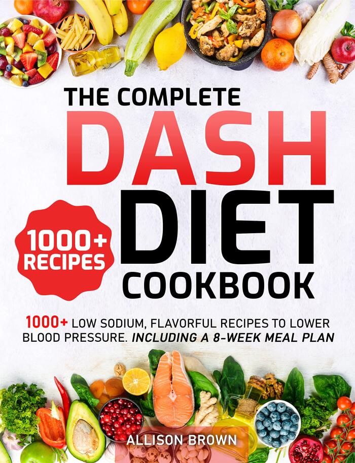 The Complete Dash Diet Cookbook: 1000+ Low Sodium, Flavorful Recipes to Lower Blood Pressure. Including an 8-Week Low-Budget Meal Plan and 7 Strategies for Adding Flavor without Salt