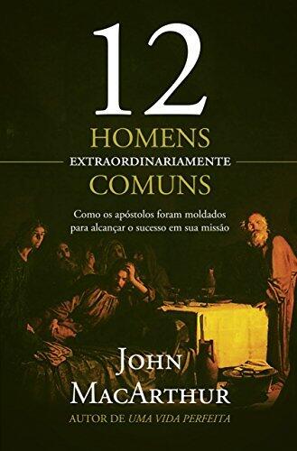 12 Homens Extraordinariamente Comuns: Como os Apóstolos Foram Moldados para Alcançar o Sucesso em Sua Missão