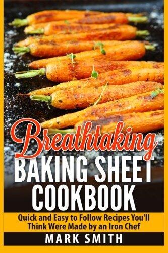 Breathtaking Baking Sheet Cookbook: Quick and Easy to Follow Recipes You'll Think Were Made by an Iron Chef