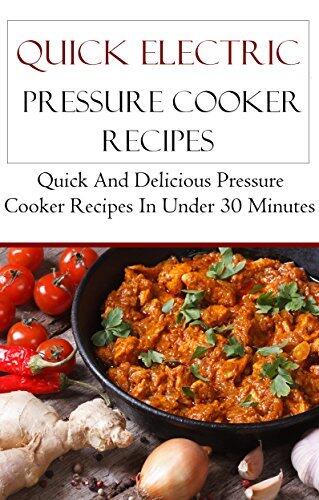 Quick Electric Pressure Cooker Recipes: Delicious Instant Pressure Cooker Recipes In Under 30 Minutes