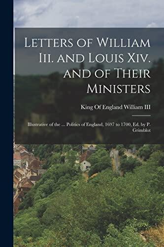 Letters of William Iii. and Louis Xiv. and of Their Ministers; Illustrative of the ... Politics of England, 1697 to 1700, Ed. by P. Grimblot