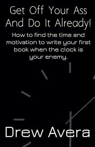 Get Off Your Ass And Do It Already: How To Find The Time And Motivation To Write Your First Book When The Clock Is Your Enemy
