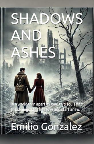 SHADOWS AND ASHES: In a world torn apart by war, two souls find the strength to heal, love and start anew.