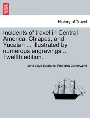 Incidents of Travel in Central America, Chiapas, and Yucatan... Illustrated by Numerous Engravings... Twelfth Edition