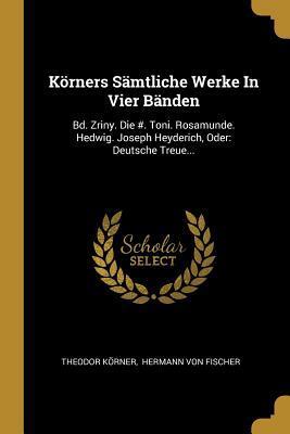 Körners Sämtliche Werke In Vier Bänden: Bd. Zriny. Die #. Toni. Rosamunde. Hedwig. Joseph Heyderich, Oder: Deutsche Treue...