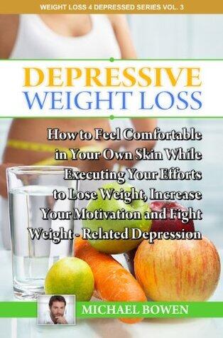Depressive Weight Loss: How To Feel Comfortable In Your Own Skin While Trying To Lose Weight, Increase Your Motivation And Fight Weight Related Depression