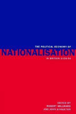 The Political Economy of Nationalisation in Britain, 1920-1950