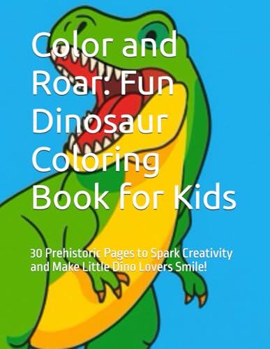 Color and Roar: Fun Dinosaur Coloring Book for Kids: 30 Prehistoric Pages to Spark Creativity and Make Little Dino Lovers Smile!