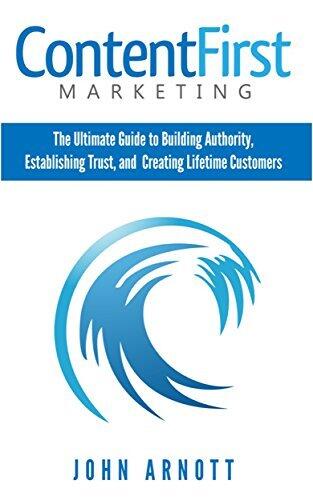 Content First Marketing: The Ultimate Guide to Building Authority, Establishing Trust, and Creating Lifetime Customers