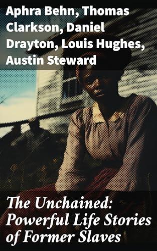 The Unchained: Powerful Life Stories of Former Slaves: Journeys to Freedom: Inspiring Accounts of Resilience and Liberation