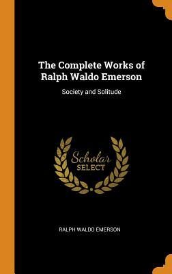 The Complete Works of Ralph Waldo Emerson: Society and Solitude