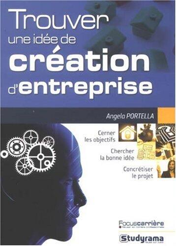 Trouver une idée de création d'entreprise: cerner les objectifs, chercher la bonne idée, concrétiser le projet