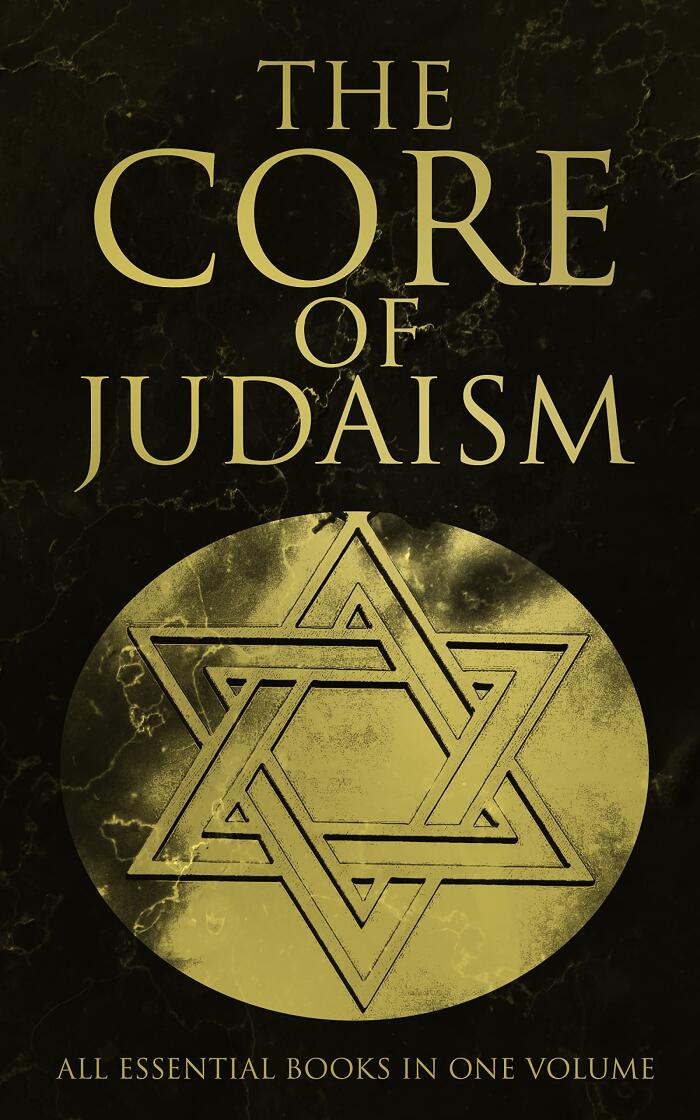 The Core of Judaism - All Essential Books in One Volume: Sacred Texts, History, Theology & Philosophy of Jewish Faith